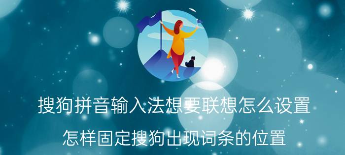 搜狗拼音输入法想要联想怎么设置 怎样固定搜狗出现词条的位置？